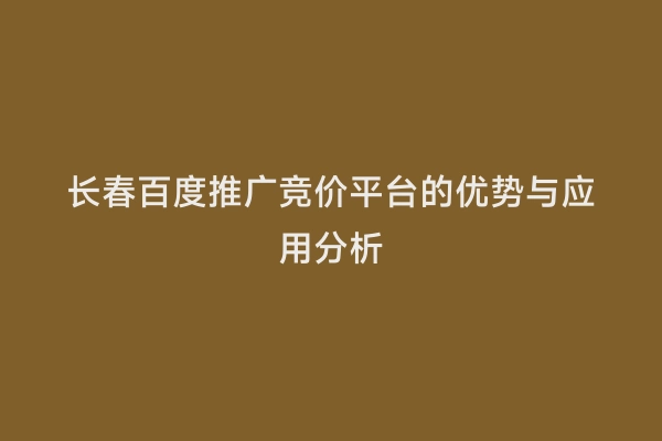长春百度推广竞价平台的优势与应用分析