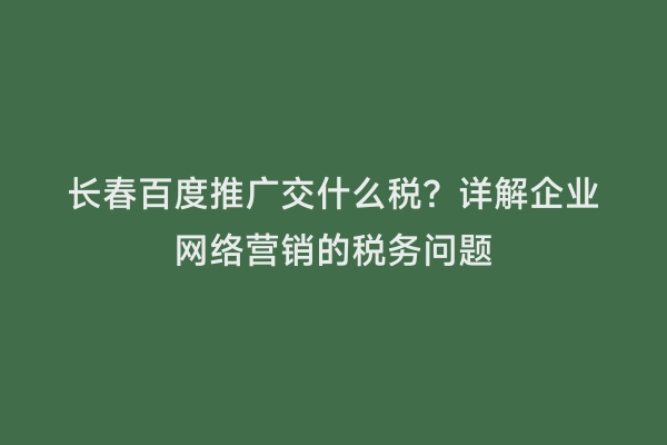 长春百度推广交什么税？详解企业网络营销的税务问题