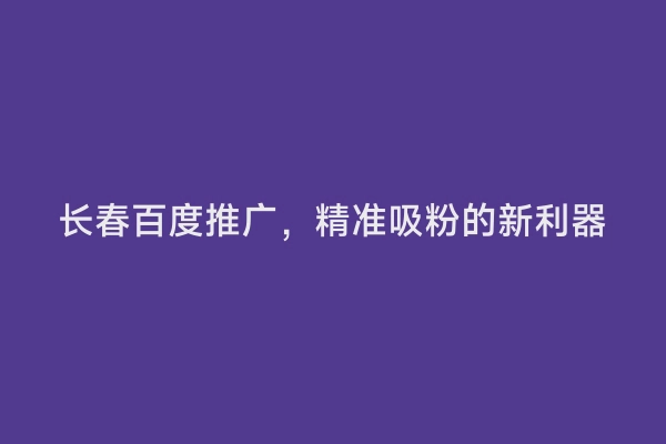 长春百度推广，精准吸粉的新利器