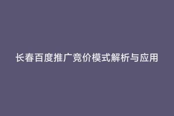 长春百度推广竞价模式解析与应用