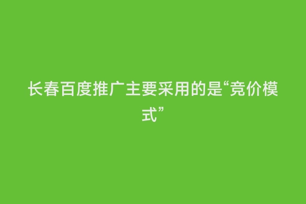 长春百度推广主要采用的是“竞价模式”