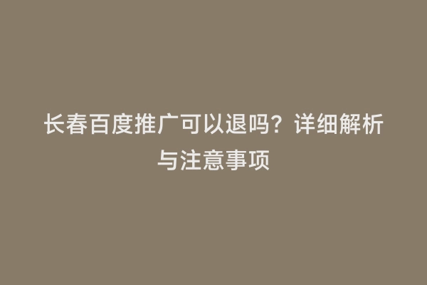 长春百度推广可以退吗？详细解析与注意事项