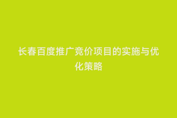长春百度推广竞价项目的实施与优化策略