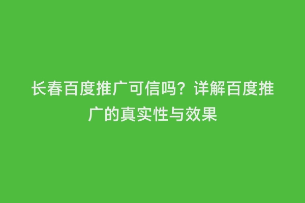 长春百度推广可信吗？详解百度推广的真实性与效果