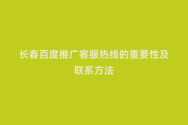 长春百度推广客服热线的重要性及联系方法