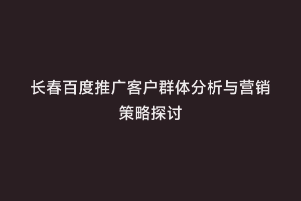 长春百度推广客户群体分析与营销策略探讨