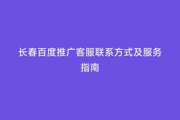 长春百度推广客服联系方式及服务指南
