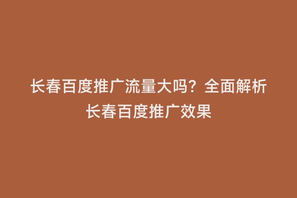 长春百度推广流量大吗？全面解析长春百度推广效果