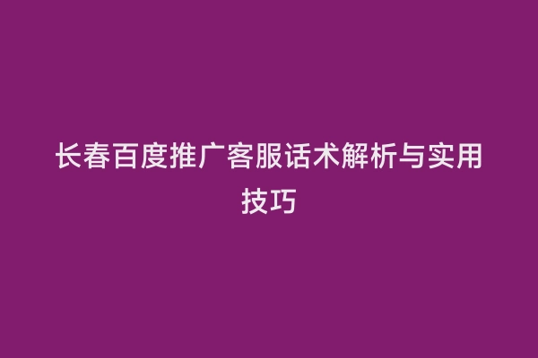 长春百度推广客服话术解析与实用技巧