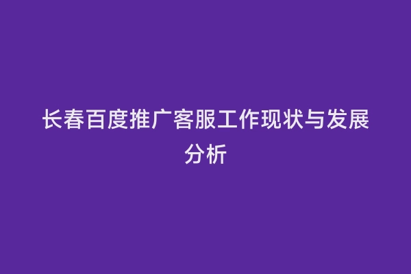 长春百度推广客服工作现状与发展分析