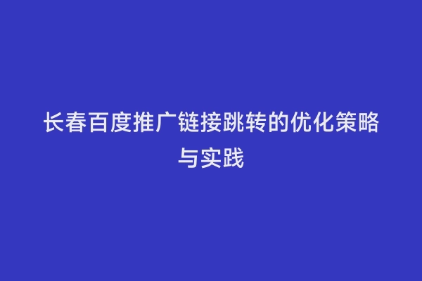 长春百度推广链接跳转的优化策略与实践