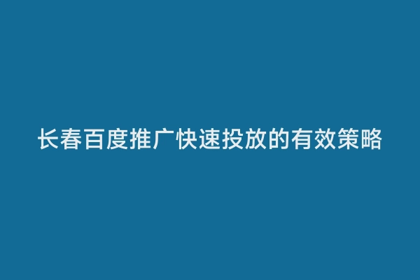 长春百度推广快速投放的有效策略