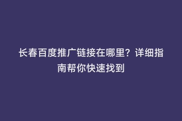 长春百度推广链接在哪里？详细指南帮你快速找到