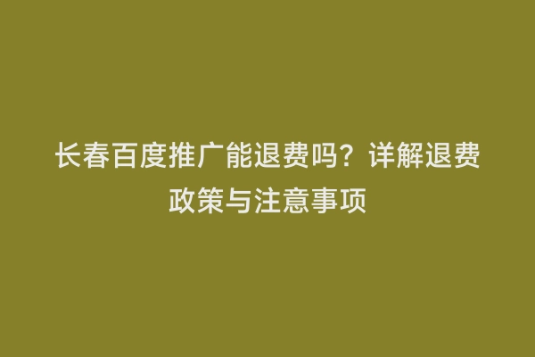 长春百度推广能退费吗？详解退费政策与注意事项
