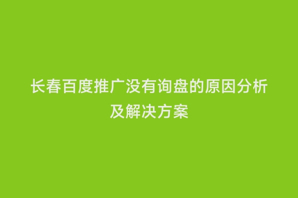 长春百度推广没有询盘的原因分析及解决方案