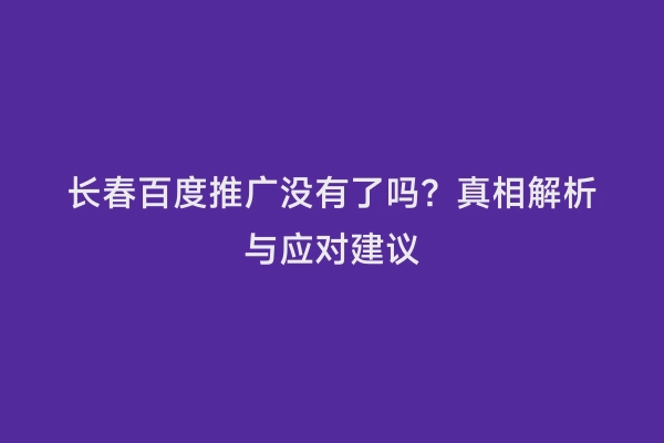长春百度推广没有了吗？真相解析与应对建议