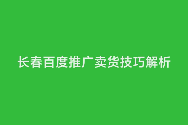 长春百度推广卖货技巧解析