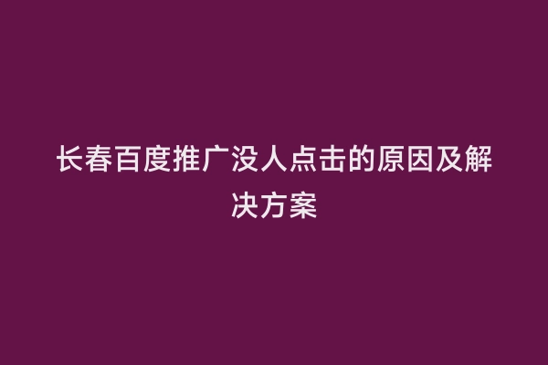 长春百度推广没人点击的原因及解决方案