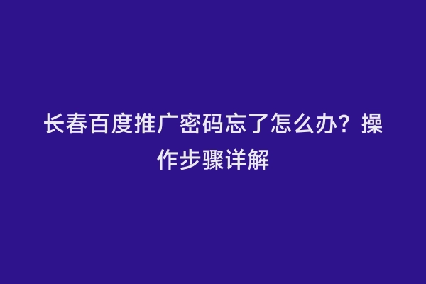 长春百度推广密码忘了怎么办？操作步骤详解