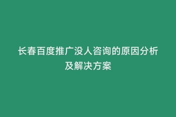 长春百度推广没人咨询的原因分析及解决方案