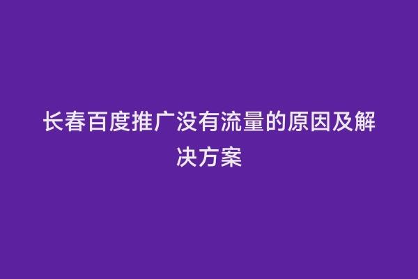 长春百度推广没有流量的原因及解决方案
