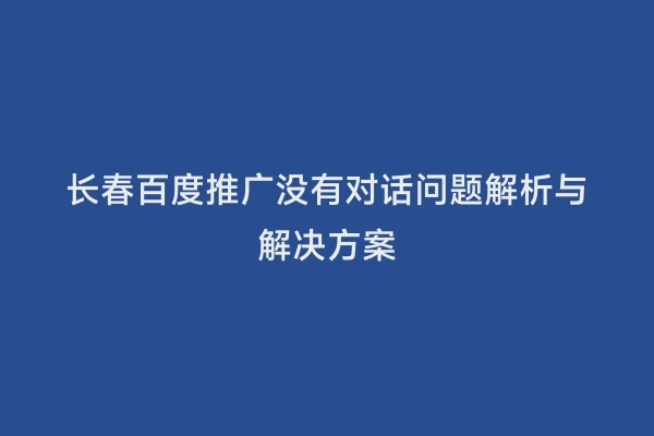 长春百度推广没有对话问题解析与解决方案