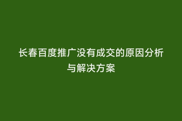 长春百度推广没有成交的原因分析与解决方案