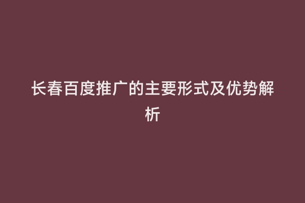 长春百度推广的主要形式及优势解析