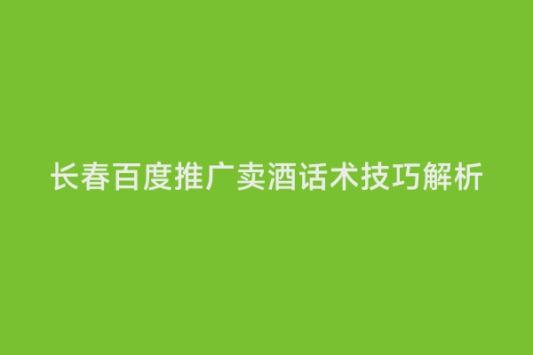 长春百度推广卖酒话术技巧解析
