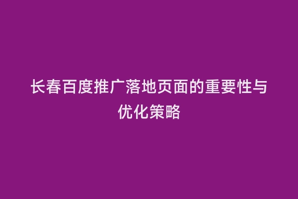 长春百度推广落地页面的重要性与优化策略