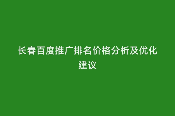 长春百度推广排名价格分析及优化建议