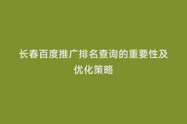 长春百度推广排名查询的重要性及优化策略