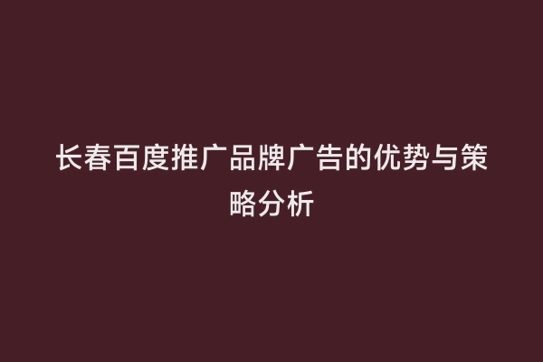 长春百度推广品牌广告的优势与策略分析