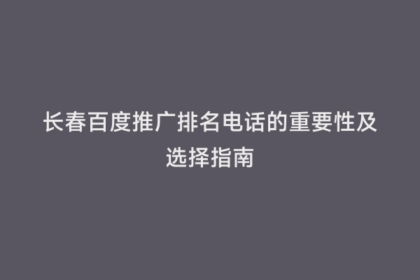 长春百度推广排名电话的重要性及选择指南