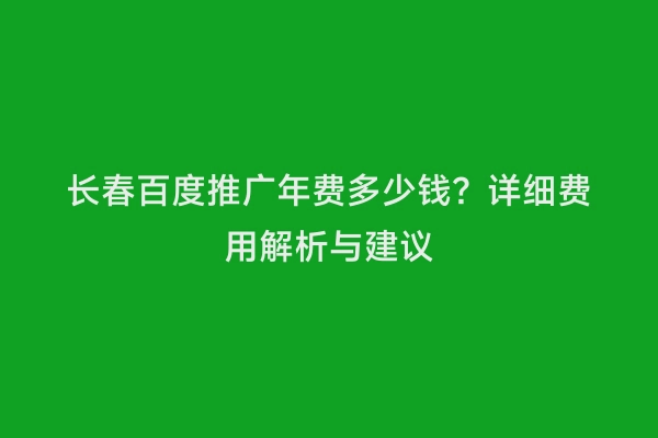 长春百度推广年费多少钱？详细费用解析与建议