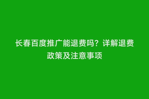 长春百度推广能退费吗？详解退费政策及注意事项