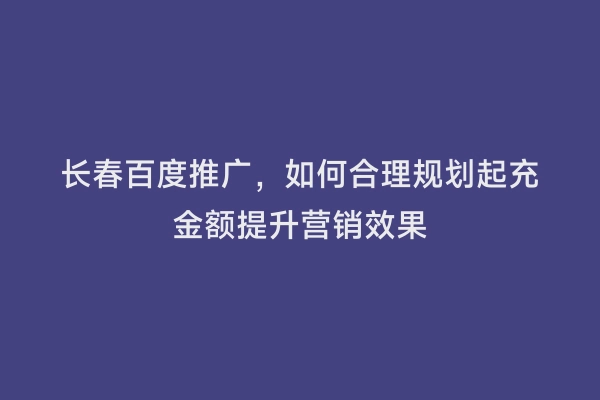 长春百度推广，如何合理规划起充金额提升营销效果