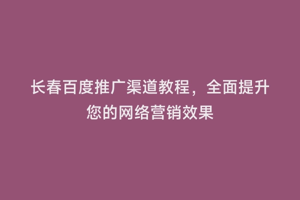 长春百度推广渠道教程，全面提升您的网络营销效果