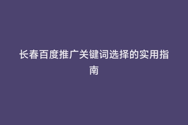 长春百度推广关键词选择的实用指南