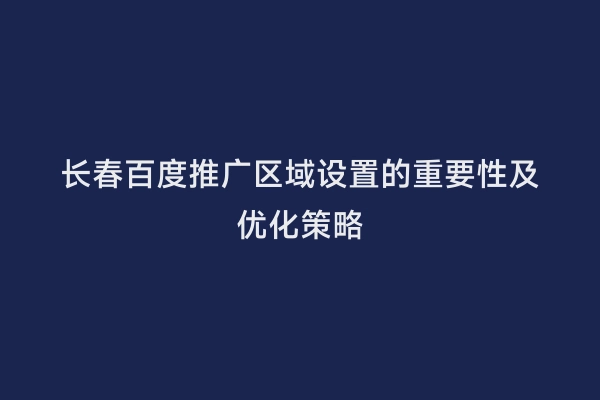 长春百度推广区域设置的重要性及优化策略