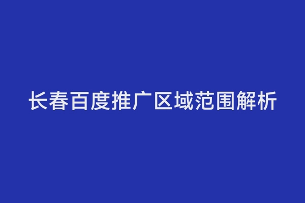 长春百度推广区域范围解析