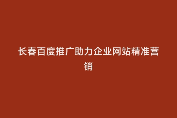 长春百度推广助力企业网站精准营销