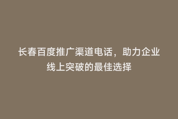 长春百度推广渠道电话，助力企业线上突破的最佳选择