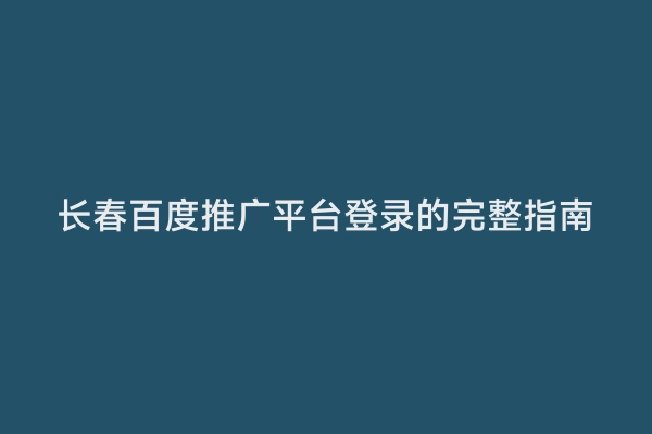 长春百度推广平台登录的完整指南