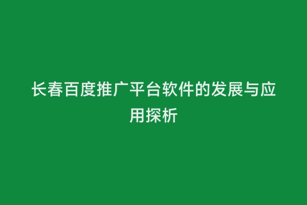 长春百度推广平台软件的发展与应用探析