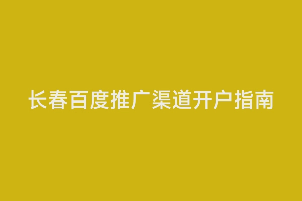 长春百度推广渠道开户指南