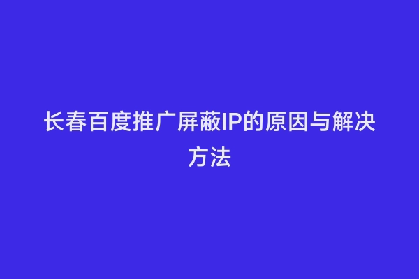 长春百度推广屏蔽IP的原因与解决方法