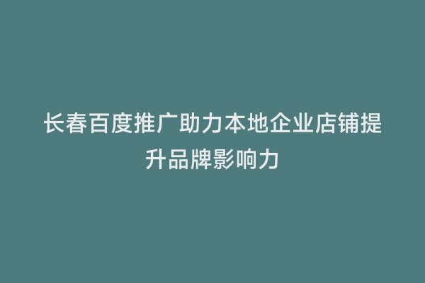 长春百度推广助力本地企业店铺提升品牌影响力