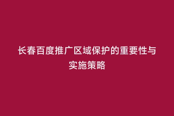 长春百度推广区域保护的重要性与实施策略