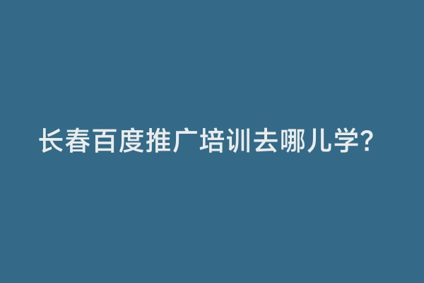 长春百度推广培训去哪儿学？